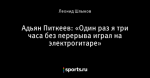 Адьян Питкеев: «Один раз я три часа без перерыва играл на электрогитаре»