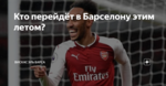 Кто перейдёт в Барселону этим летом?