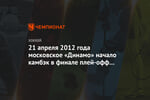 21 апреля 2012 года московское «Динамо» начало камбэк в финале плей-офф с «Авангардом»