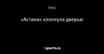 «Астана» хлопнула дверью