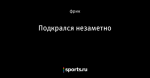 Подкрался незаметно - Фрикции. L☼L - Блоги - Sports.ru