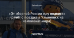 «От сборной России жду подвига» (отчёт о поездке в Ульяновск на чемпионат мира)
