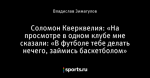 Соломон Кверквелия: «На просмотре в одном клубе мне сказали: «В футболе тебе делать нечего, займись баскетболом»
