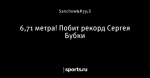 6,71 метра! Побит рекорд Сергея Бубки