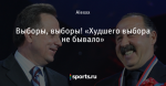 Выборы, выборы! «Худшего выбора не бывало»