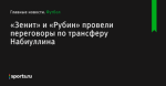 «Зенит» и «Рубин» провели переговоры по трансферу Набиуллина - Футбол - Sports.ru