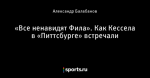 «Все ненавидят Фила». Как Кессела в «Питтсбурге» встречали
