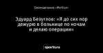 Эдуард Безуглов: «Я до сих пор дежурю в больнице по ночам и делаю операции»