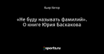 «Не буду называть фамилий». О книге Юрия Баскакова