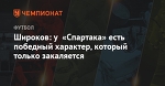 Широков: у «Спартака» есть победный характер, который только закаляется