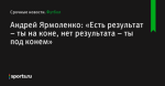 «Есть результат – ты на коне, нет результата – ты под конем», сообщает Андрей Ярмоленко - Футбол - Sports.ru