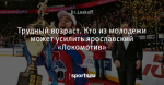 Трудный возраст. Кто из молодежи может усилить ярославский «Локомотив»