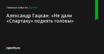 «Не дали «Спартаку» поднять головы», сообщает Александр Гацкан - Футбол - Sports.ru