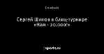 Сергей Шипов в блиц-турнире «Нам - 20.000!»