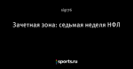 Зачетная зона: седьмая неделя НФЛ