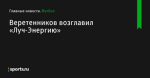 Веретенников возглавил «Луч-Энергию» - Футбол - Sports.ru
