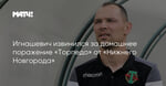 Игнашевич извинился за домашнее поражение «Торпедо» от «Нижнего Новгорода»
