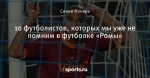 10 футболистов, которых мы уже не помним в футболке «Ромы»