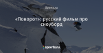 «Поворот»: русский фильм про сноуборд