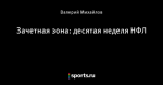 Зачетная зона: десятая неделя НФЛ