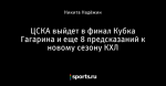 ЦСКА выйдет в финал Кубка Гагарина и еще 8 предсказаний к новому сезону КХЛ