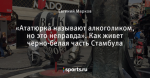 «Ататюрка называют алкоголиком, но это неправда». Как живет черно-белая часть Стамбула