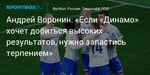 Футбол. Андрей Воронин: «Если «Динамо» хочет добиться высоких результатов, нужно запастись терпением»