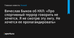 «Про спортивный террор говорить не хочется. Я не смотрю эту лигу. Не хочется ее пропагандировать», сообщает Вячеслав Быков об НХЛ - Хоккей - Sports.ru
