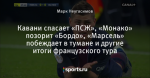 Кавани спасает «ПСЖ», «Монако» позорит «Бордо», «Марсель» побеждает в тумане и другие итоги французского тура