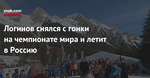 Логинов снялся с гонки на чемпионате мира и летит в Россию