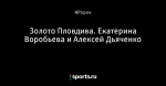 Золото Пловдива. Екатерина Воробьева и Алексей Дьяченко