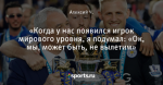 «Когда у нас появился игрок мирового уровня, я подумал: «Ок, мы, может быть, не вылетим»