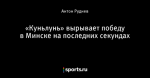 «Куньлунь» вырывает победу в Минске на последних секундах