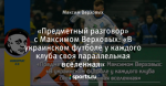 «Предметный разговор» с Максимом Верховых: «В украинском футболе у каждого клуба своя параллельная вселенная»