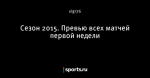 Сезон 2015. Превью всех матчей первой недели