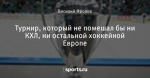 Турнир, который не помешал бы ни КХЛ, ни остальной хоккейной Европе