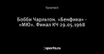 Бобби Чарльтон. «Бенфика» - «МЮ». Финал КЧ 29.05.1968