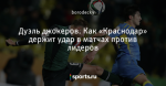 Дуэль джокеров. Как «Краснодар» держит удар в матчах против лидеров