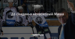 До свиданья неласковый Миша