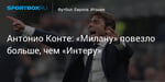 Футбол. Антонио Конте: «Милану» повезло больше, чем «Интеру»