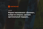 Игроки московского «Динамо», выйдя из отпуска, сделали оригинальный подарок Крикунову