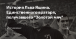 История Льва Яшина. Единственного вратаря, получавшего "Золотой мяч"