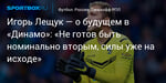 Футбол. Игорь Лещук — о будущем в «Динамо»: «Не готов быть номинально вторым, силы уже на исходе»
