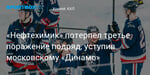 Хоккей. «Нефтехимик» потерпел третье поражение подряд, уступив московскому «Динамо»