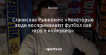 Станислав Рынкевич: «Некоторые люди воспринимают футбол как игру в войнушку»