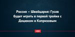 Россия – Швейцария: Гусев будет играть в первой тройке с Дацюком и Капризовым