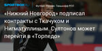 Футбол. «Нижний Новгород» подписал контракты с Ткачуком и Нигматуллиным. Султонов может перейти в «Торпедо»
