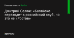 «Багайоко переходит в российский клуб, но это не «Ростов», сообщает Дмитрий Селюк - Футбол - Sports.ru