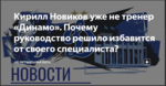 Кирилл Новиков уже не тренер «Динамо». Почему руководство решило избавится от своего специалиста?