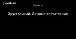 Хрустальный. Личные впечатления